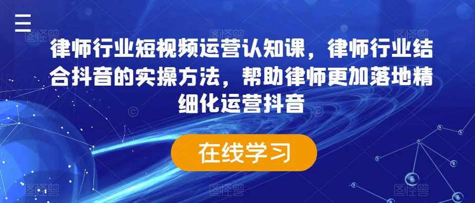 律师行业短视频运营认知课，律师行业结合抖音的实操方法，帮助律师更加落地精细化运营抖音-生财有道
