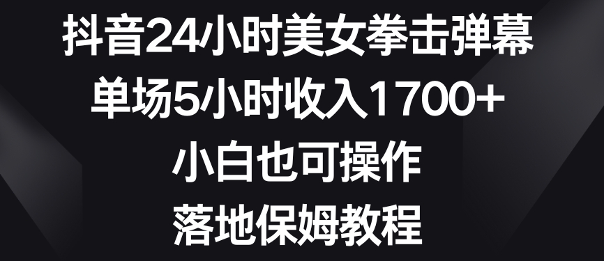 抖音24小时美女拳击弹幕，单场5小时收入1700+，小白也可操作，落地保姆教程【揭秘】-生财有道