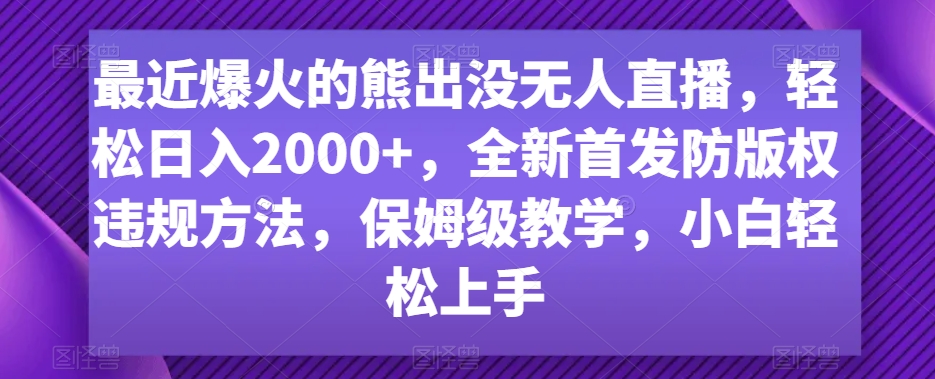 最近爆火的熊出没无人直播，轻松日入2000+，全新首发防版权违规方法【揭秘】-生财有道