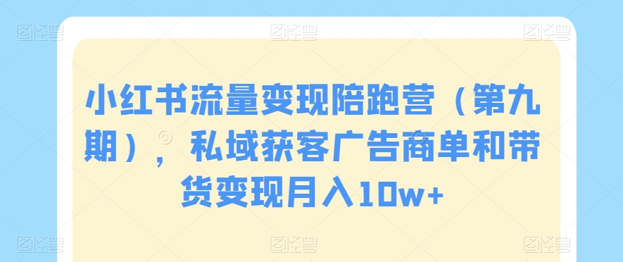 小红书流量变现陪跑营（第九期），私域获客广告商单和带货变现月入10w+-生财有道