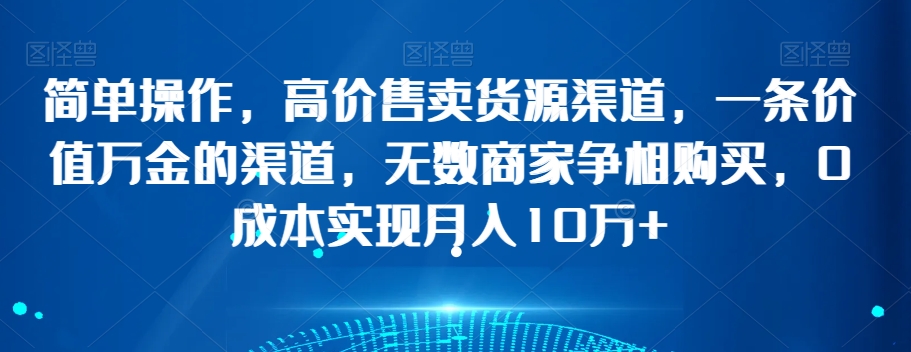 简单操作，高价售卖货源渠道，一条价值万金的渠道，无数商家争相购买，0成本实现月入10万+【揭秘】-生财有道