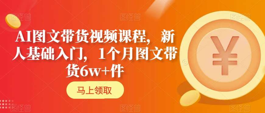 AI图文带货视频课程，新人基础入门，1个月图文带货6w+件-生财有道