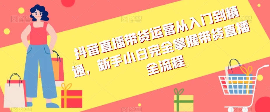 抖音直播带货运营从入门到精通，新手小白完全掌握带货直播全流程-生财有道
