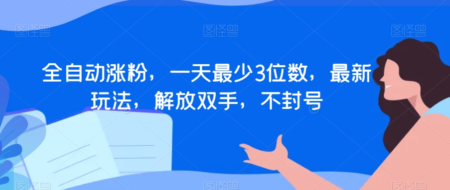 全自动涨粉，一天最少3位数，最新玩法，解放双手，不封号【揭秘】-生财有道
