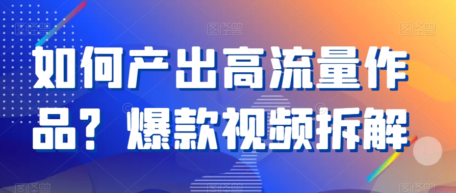 如何产出高流量作品？爆款视频拆解-生财有道