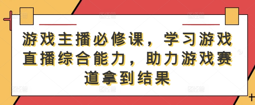 游戏主播必修课，学习游戏直播综合能力，助力游戏赛道拿到结果——生财有道创业项目网-生财有道