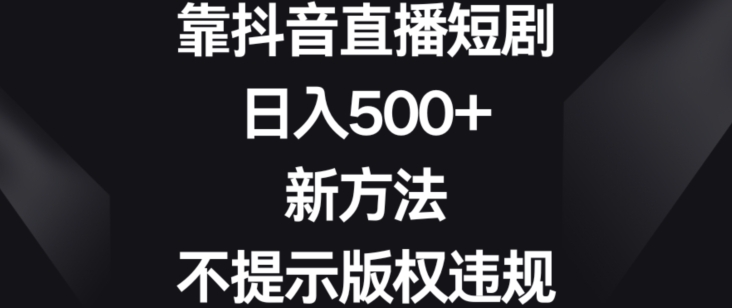 靠抖音直播短剧，日入500+，新方法、不提示版权违规【揭秘】-生财有道