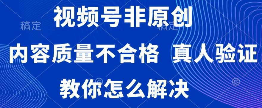 视频号非原创，内容质量不合格，真人验证，违规怎么解决【揭秘】-生财有道