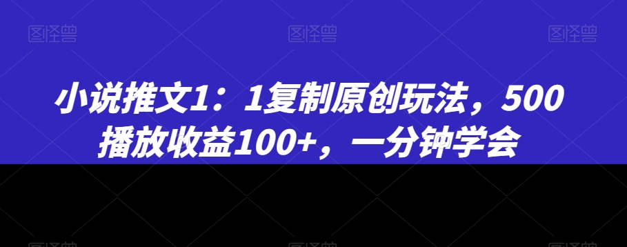 小说推文1：1复制原创玩法，500播放收益100+，一分钟学会【揭秘】-生财有道