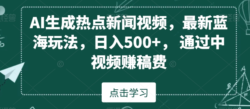 AI生成热点新闻视频，最新蓝海玩法，日入500+，通过中视频赚稿费【揭秘】-生财有道