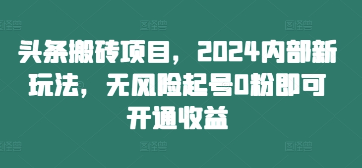 头条搬砖项目，2024内部新玩法，无风险起号0粉即可开通收益——生财有道创业项目网-生财有道