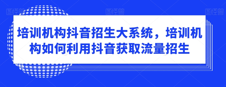 培训机构抖音招生大系统，培训机构如何利用抖音获取流量招生-生财有道