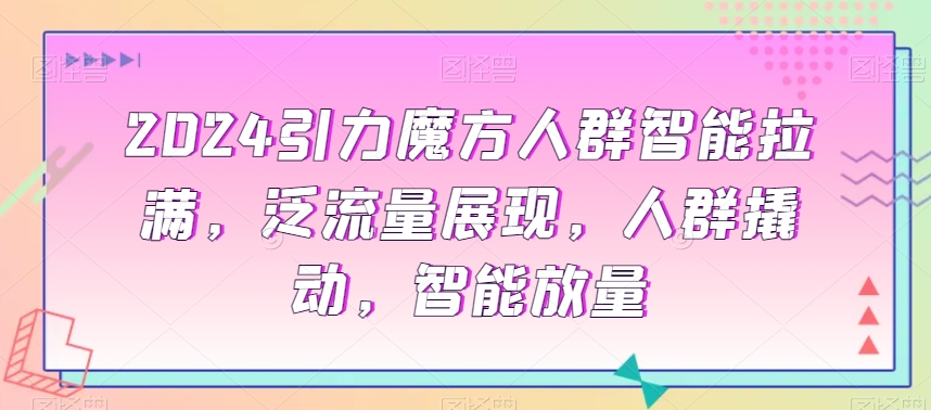 2024引力魔方人群智能拉满，​泛流量展现，人群撬动，智能放量-生财有道