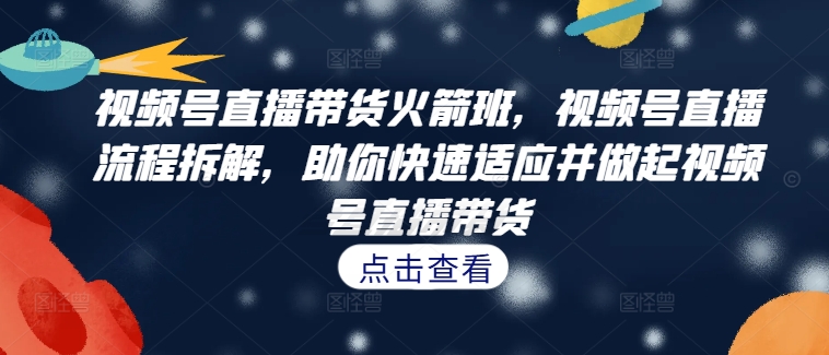 视频号直播带货火箭班，​视频号直播流程拆解，助你快速适应并做起视频号直播带货——生财有道创业项目网-生财有道