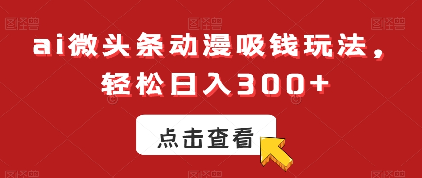 ai微头条动漫吸钱玩法，轻松日入300+【揭秘】-生财有道