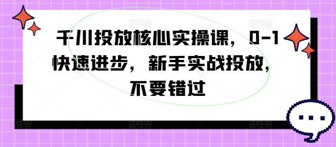 千川投放核心实操课，0-1快速进步，新手实战投放，不要错过——生财有道创业网-生财有道