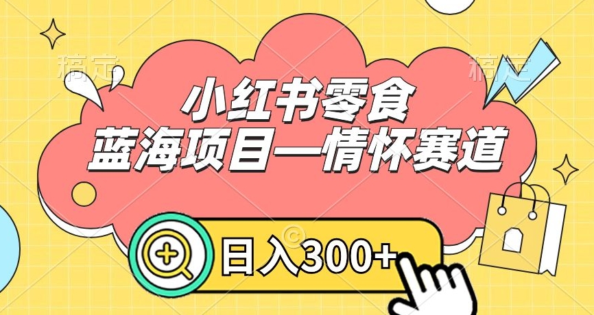 小红书零食蓝海项目—情怀赛道，0门槛，日入300+【揭秘】-生财有道