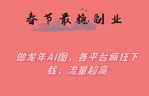 春节期间最稳副业，做龙年AI图，各平台疯狂下载，流量超高【揭秘】-生财有道