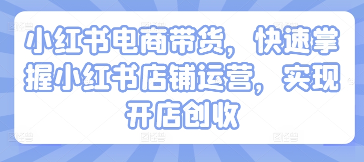 小红书电商带货，快速掌握小红书店铺运营，实现开店创收——生财有道创业网-生财有道