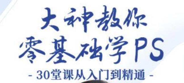 大神教你零基础学PS，30堂课从入门到精通（完结）-生财有道