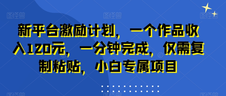 新平台激励计划，一个作品收入120元，一分钟完成，仅需复制粘贴，小白专属项目【揭秘】-生财有道