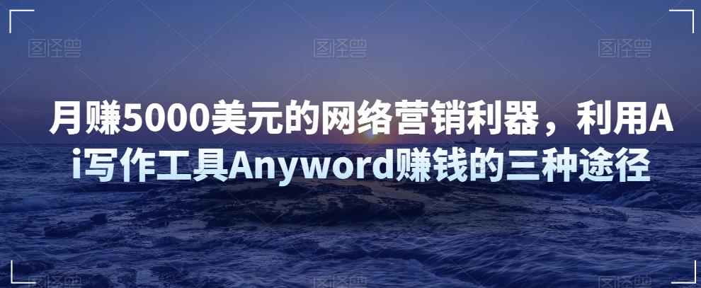 月赚5000美元的网络营销利器，利用Ai写作工具Anyword赚钱的三种途径-生财有道