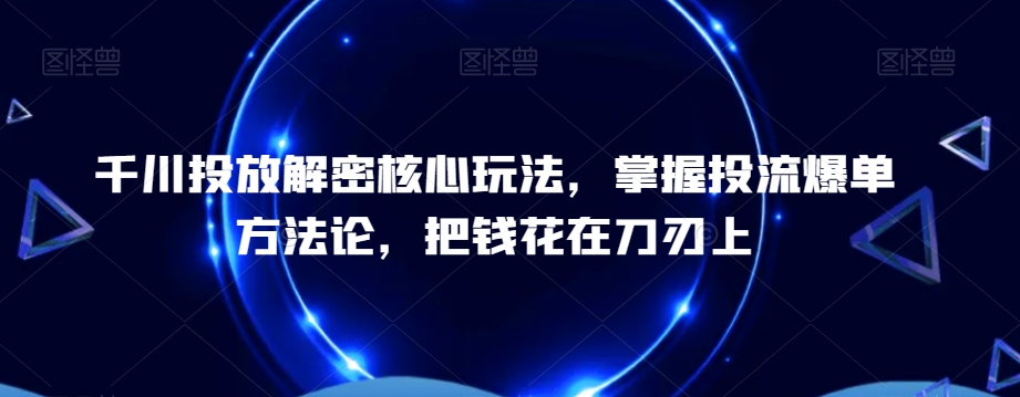 千川投放解密核心玩法，​掌握投流爆单方法论，把钱花在刀刃上-生财有道