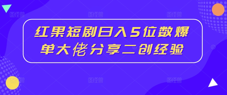 红果短剧日入5位数爆单大佬分享二创经验——生财有道创业网-生财有道