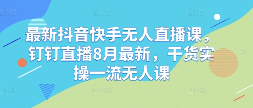 最新抖音快手无人直播课，钉钉直播8月最新，干货实操一流无人课——生财有道创业网-生财有道