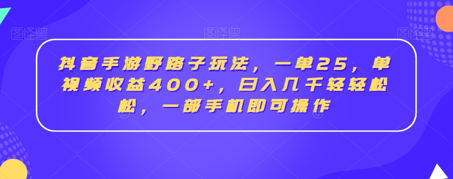 抖音手游野路子玩法，一单25，单视频收益400+，日入几千轻轻松松，一部手机即可操作【揭秘】-生财有道