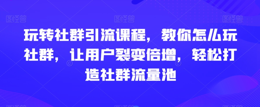 玩转社群引流课程，教你怎么玩社群，让用户裂变倍增，轻松打造社群流量池-生财有道