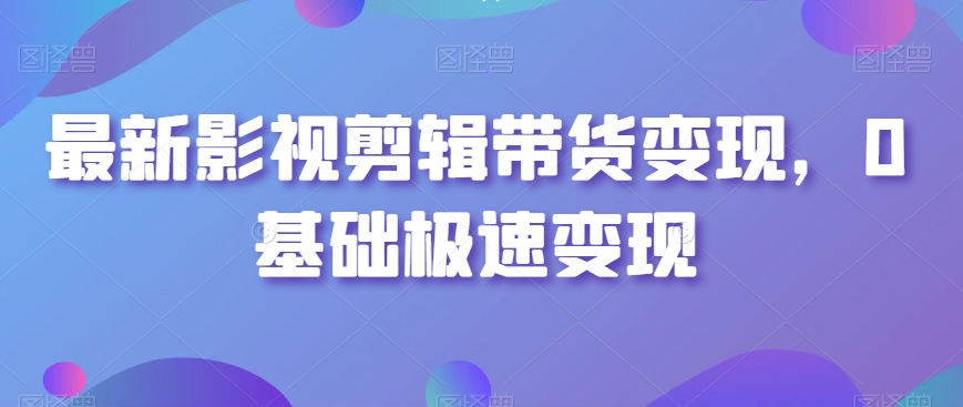 最新影视剪辑带货变现，0基础极速变现-生财有道