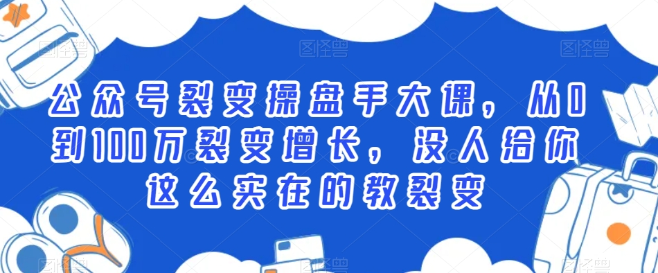 公众号裂变操盘手大课，从0到100万裂变增长，没人给你这么实在的教裂变-生财有道