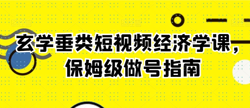 玄学垂类短视频经济学课，保姆级做号指南-生财有道