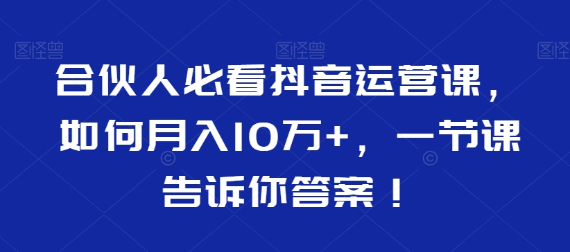合伙人必看抖音运营课，如何月入10万+，一节课告诉你答案！-生财有道