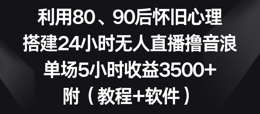 利用80、90后怀旧心理，搭建24小时无人直播撸音浪，单场5小时收益3500+（教程+软件）【揭秘】-生财有道