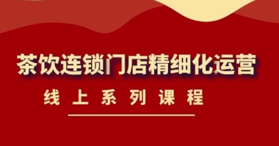 《茶饮连锁门店精细化运营》线上系列课程，茶饮门店经营必备课程-价值458元-生财有道