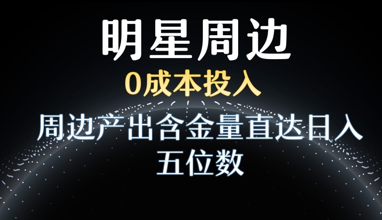 利用明星效应，0成本投入，周边产出含金量直达日入五位数【揭秘】-生财有道