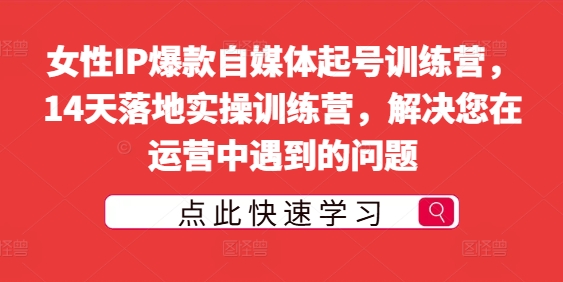 女性IP爆款自媒体起号训练营，14天落地实操训练营，解决您在运营中遇到的问题——生财有道创业网-生财有道