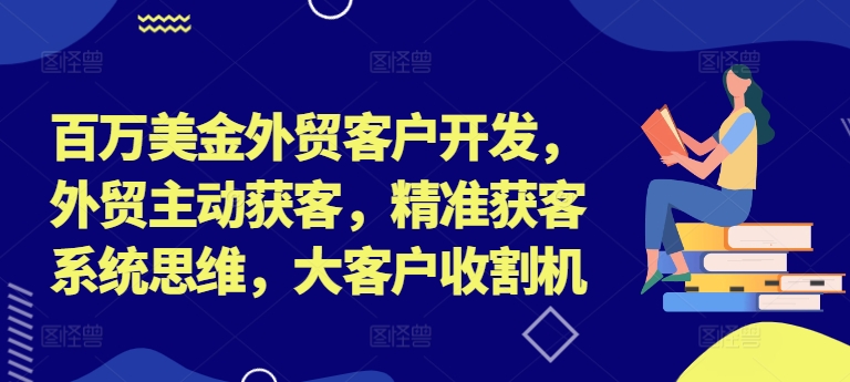 百万美金外贸客户开发，外贸主动获客，精准获客系统思维，大客户收割机——生财有道创业网-生财有道