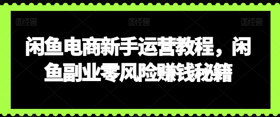 闲鱼电商新手运营教程，闲鱼副业零风险赚钱秘籍-生财有道