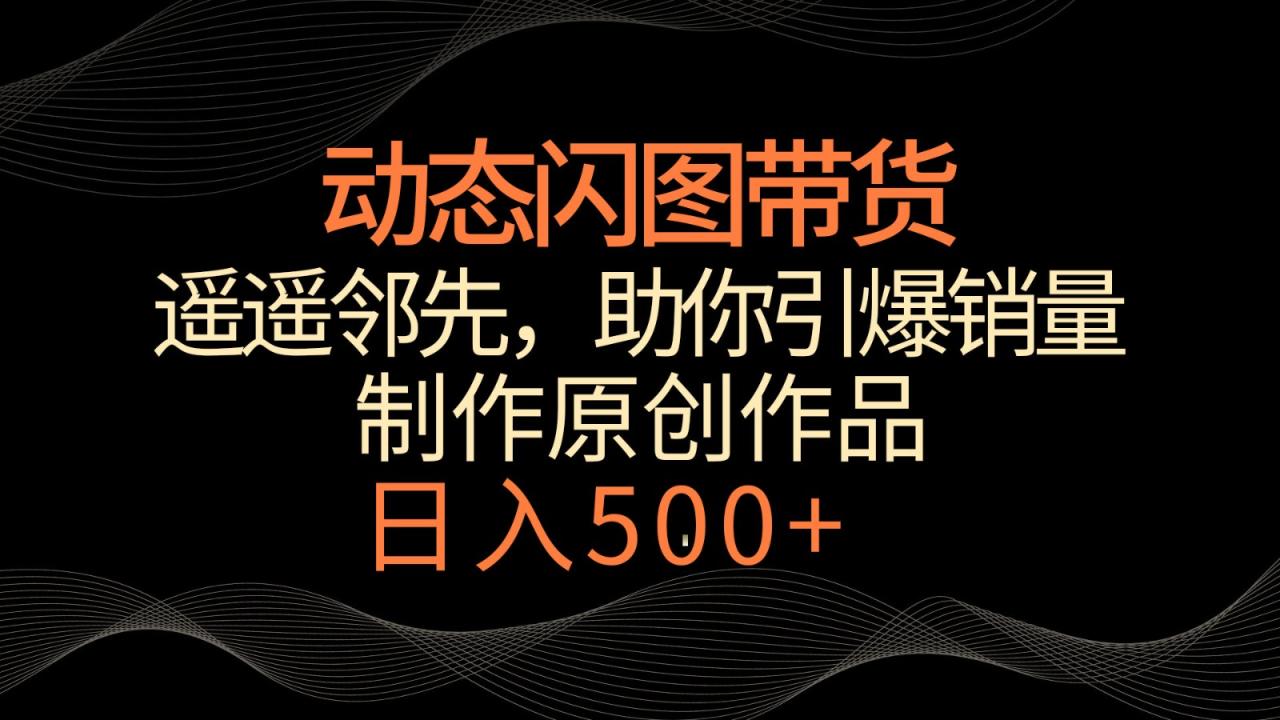 动态闪图带货，遥遥领先，冷门玩法，助你轻松引爆销量！日入500+-生财有道