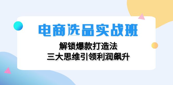 （12398期）电商选品实战班：解锁爆款打造法，三大思维引领利润飙升_生财有道创业网-生财有道