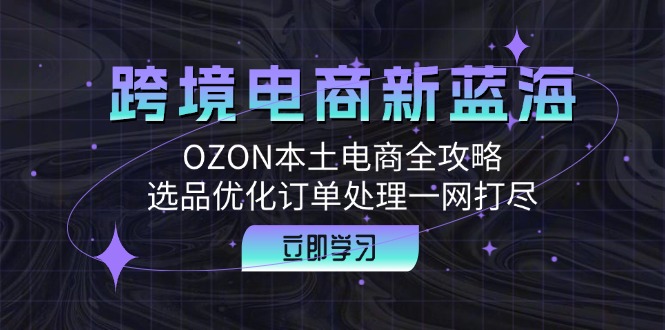 （12632期）跨境电商新蓝海：OZON本土电商全攻略，选品优化订单处理一网打尽_生财有道创业网-生财有道