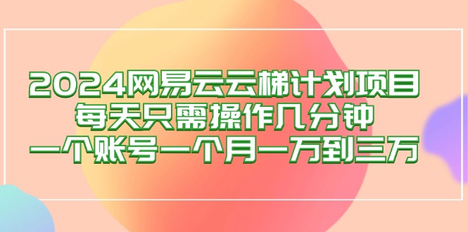 （12675期）2024网易云梯计划项目，每天只需操作几分钟 一个账号一个月一万到三万_生财有道创业网-生财有道