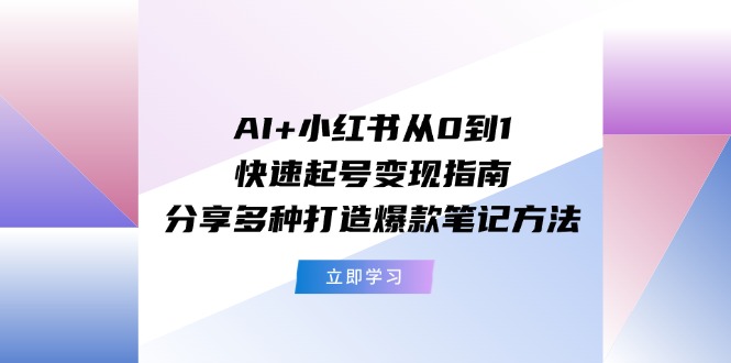 AI+小红书从0到1快速起号变现指南：分享多种打造爆款笔记方法-生财有道