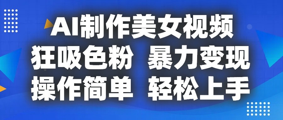 AI制作美女视频，狂吸色粉，暴力变现，操作简单，小白也能轻松上手-生财有道