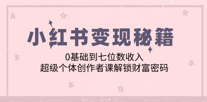 （12555期）小红书变现秘籍：0基础到七位数收入，超级个体创作者课解锁财富密码_生财有道创业网-生财有道