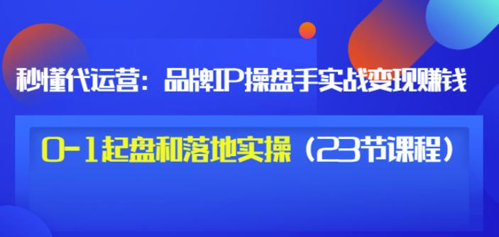 秒懂代运营：品牌IP操盘手实战赚钱，0-1起盘和落地实操（23节课程）价值199-生财有道