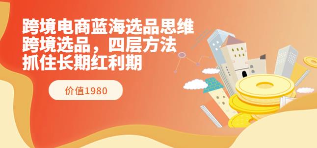 跨境电商蓝海选品思维：跨境选品，四层方法，抓住长期红利期（价值1980）-生财有道
